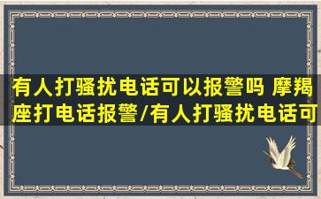 有人打骚扰电话可以报警吗 摩羯座打电话报警/有人打骚扰电话可以报警吗 摩羯座打电话报警-我的网站